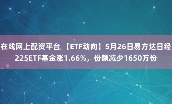 在线网上配资平台 【ETF动向】5月26日易方达日经225ETF基金涨1.66%，份额减少1650万份