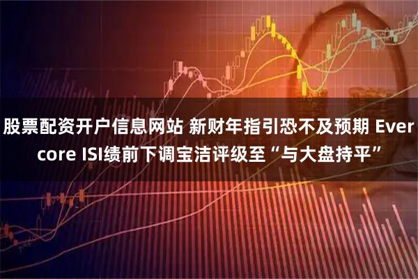 股票配资开户信息网站 新财年指引恐不及预期 Evercore ISI绩前下调宝洁评级至“与大盘持平”