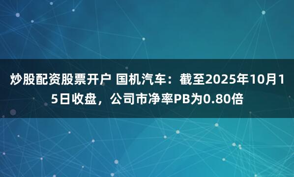 炒股配资股票开户 国机汽车：截至2025年10月15日收盘，公司市净率PB为0.80倍