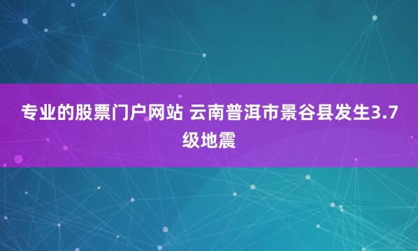 专业的股票门户网站 云南普洱市景谷县发生3.7级地震