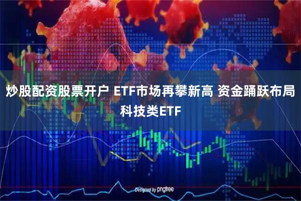 炒股配资股票开户 ETF市场再攀新高 资金踊跃布局科技类ETF