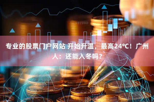 专业的股票门户网站 开始升温，最高24℃！广州人：还能入冬吗？