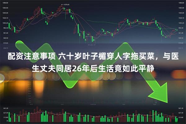 配资注意事项 六十岁叶子楣穿人字拖买菜，与医生丈夫同居26年后生活竟如此平静