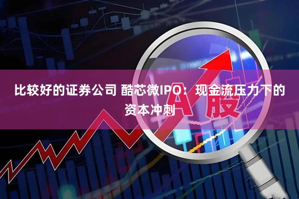 比较好的证券公司 酷芯微IPO：现金流压力下的资本冲刺