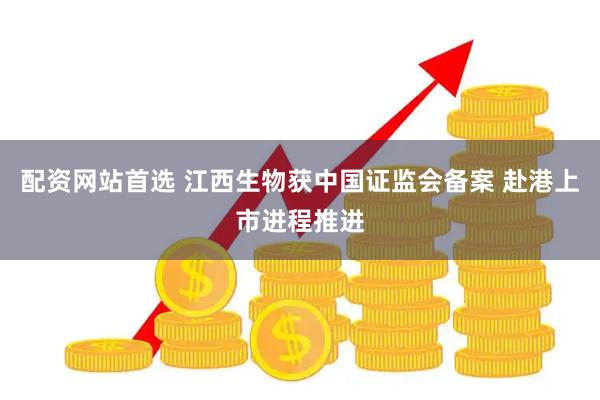 配资网站首选 江西生物获中国证监会备案 赴港上市进程推进