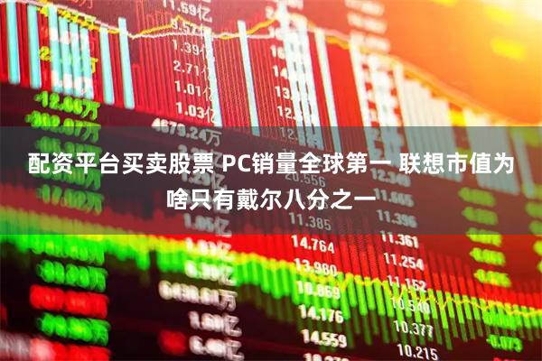 配资平台买卖股票 PC销量全球第一 联想市值为啥只有戴尔八分之一
