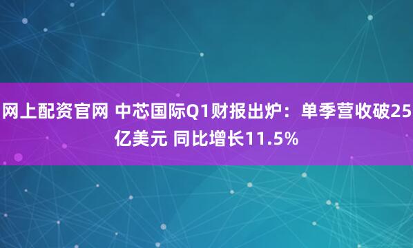网上配资官网 中芯国际Q1财报出炉：单季营收破25亿美元 同比增长11.5%