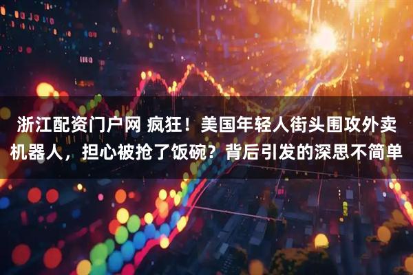 浙江配资门户网 疯狂！美国年轻人街头围攻外卖机器人，担心被抢了饭碗？背后引发的深思不简单