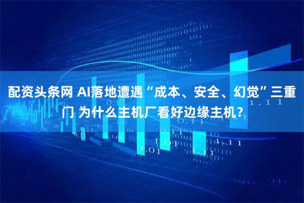 配资头条网 AI落地遭遇“成本、安全、幻觉”三重门 为什么主机厂看好边缘主机？