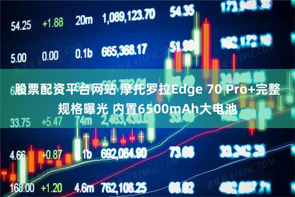 股票配资平台网站 摩托罗拉Edge 70 Pro+完整规格曝光 内置6500mAh大电池