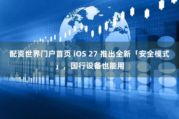 配资世界门户首页 iOS 27 推出全新「安全模式」，国行设备也能用