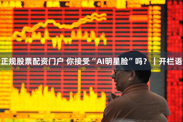 正规股票配资门户 你接受“AI明星脸”吗？｜开栏语