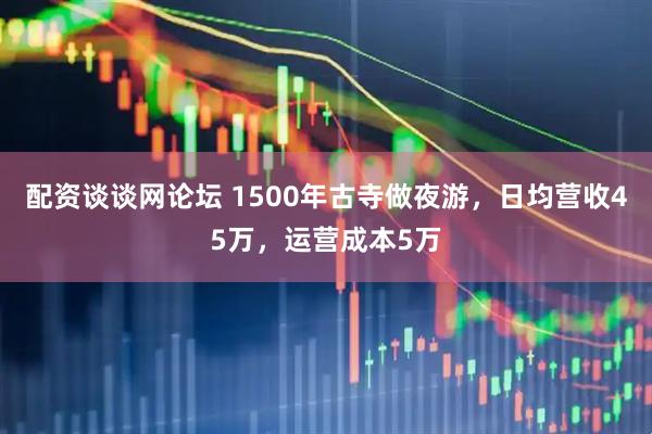 配资谈谈网论坛 1500年古寺做夜游，日均营收45万，运营成本5万