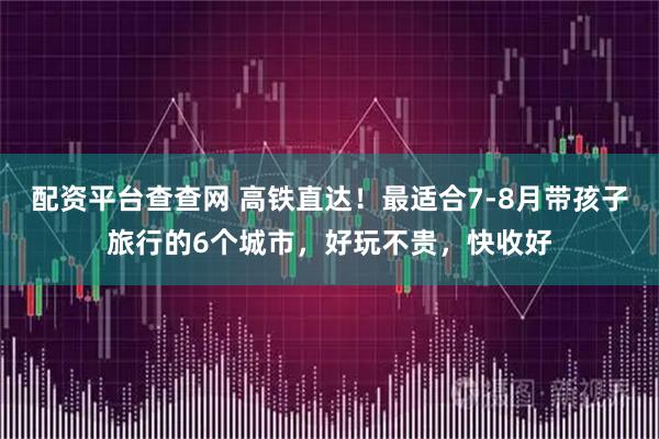 配资平台查查网 高铁直达！最适合7-8月带孩子旅行的6个城市，好玩不贵，快收好