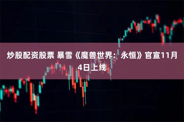 炒股配资股票 暴雪《魔兽世界：永恒》官宣11月4日上线